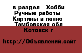  в раздел : Хобби. Ручные работы » Картины и панно . Тамбовская обл.,Котовск г.